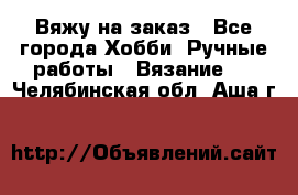 Вяжу на заказ - Все города Хобби. Ручные работы » Вязание   . Челябинская обл.,Аша г.